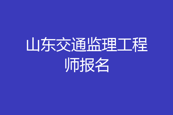山东交通监理工程师报名