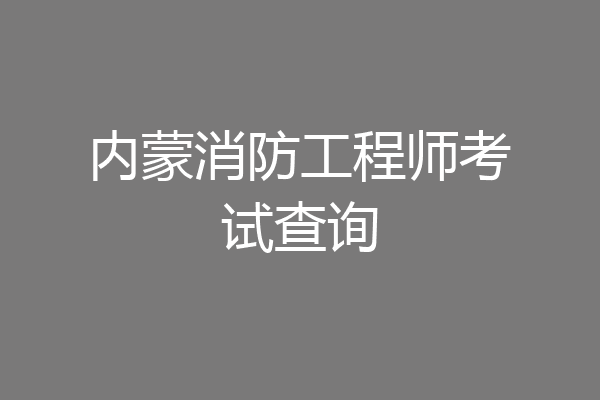 内蒙消防工程师考试查询