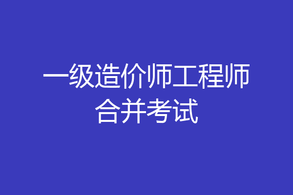 一级造价师工程师合并考试