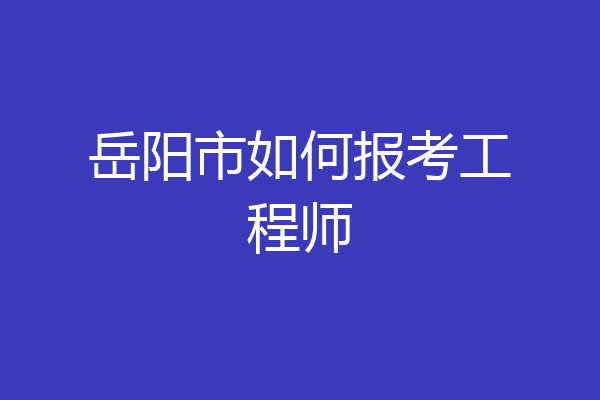 岳阳市如何报考工程师