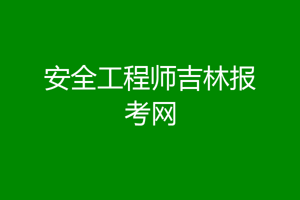 安全工程师吉林报考网