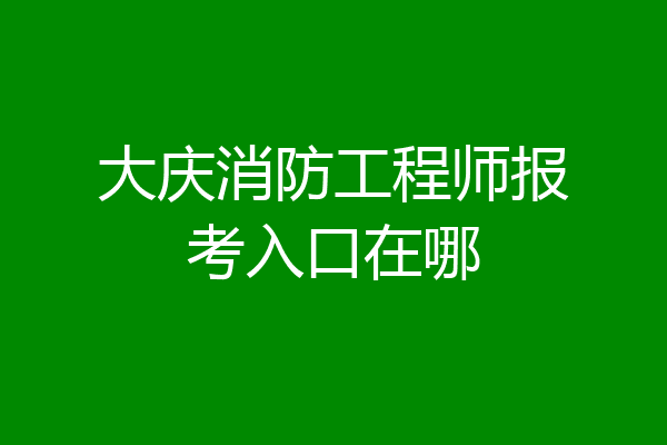 大庆消防工程师报考入口在哪