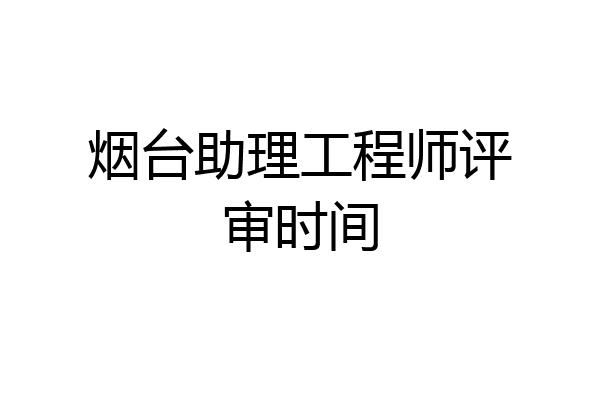 烟台助理工程师评审时间