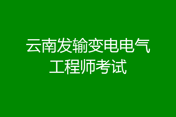 云南发输变电电气工程师考试