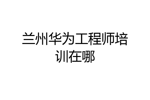 兰州华为工程师培训在哪