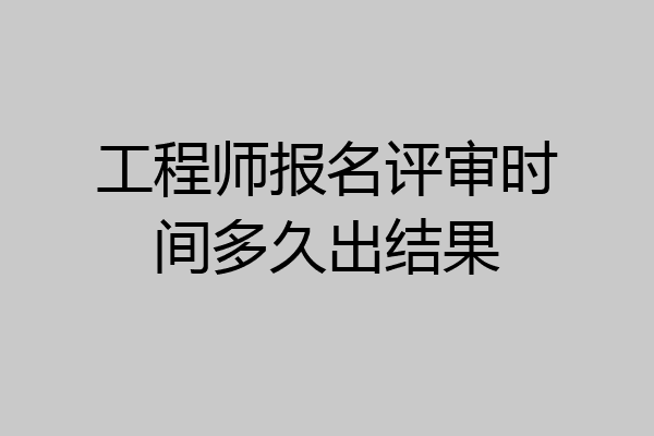 工程师报名评审时间多久出结果