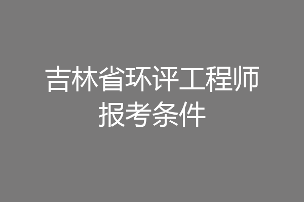 吉林省环评工程师报考条件