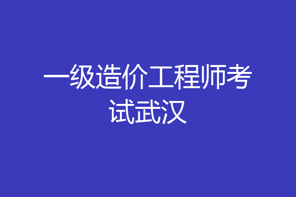 一级造价工程师考试武汉