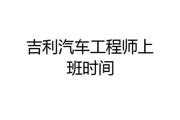 吉利汽车工程师上班时间