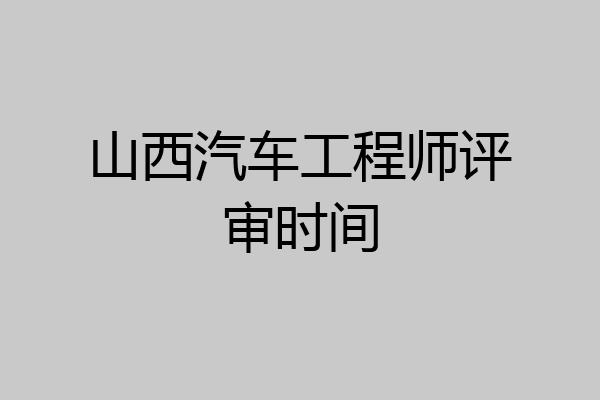 山西汽车工程师评审时间