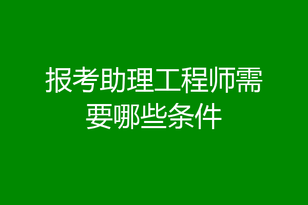 报考助理工程师需要哪些条件