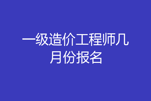 一级造价工程师几月份报名