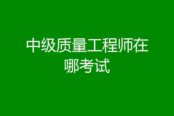 中级质量工程师在哪考试
