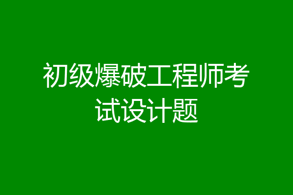 初级爆破工程师考试设计题