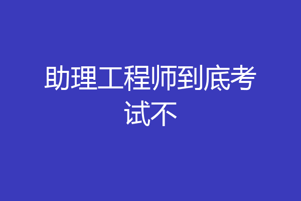 助理工程师到底考试不