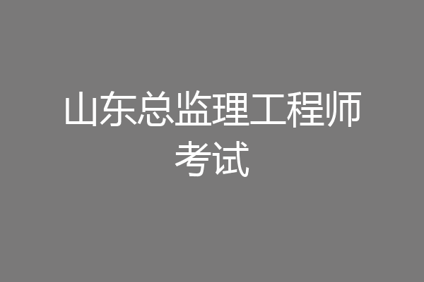 山东总监理工程师考试