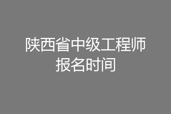 陕西省中级工程师报名时间