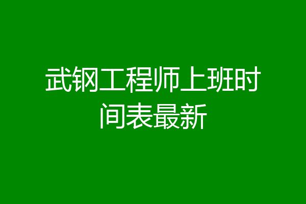 武钢工程师上班时间表最新