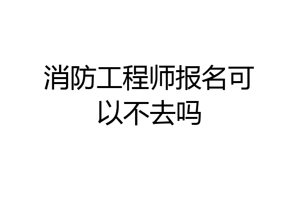 消防工程师报名可以不去吗