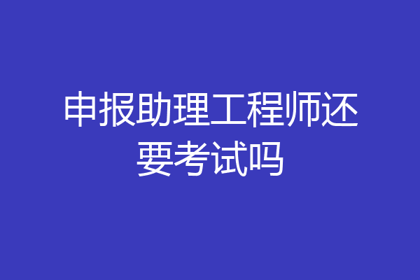 申报助理工程师还要考试吗