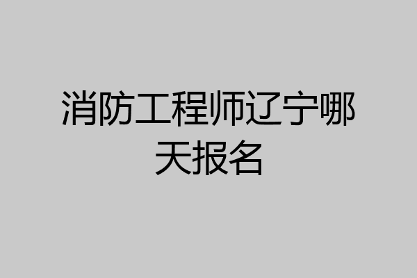 消防工程师辽宁哪天报名