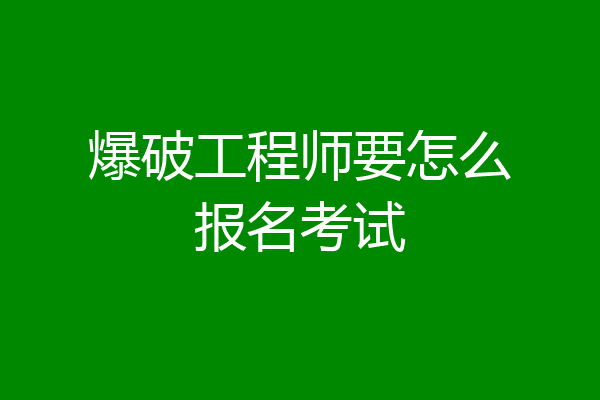 爆破工程师要怎么报名考试