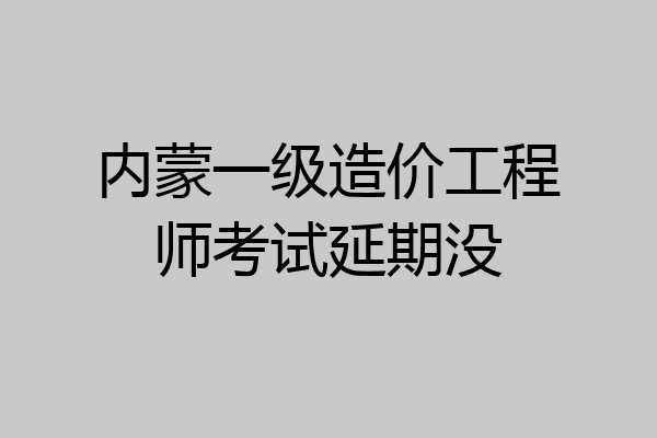 内蒙一级造价工程师考试延期没