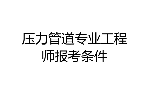 压力管道专业工程师报考条件