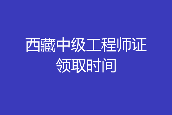 西藏中级工程师证领取时间