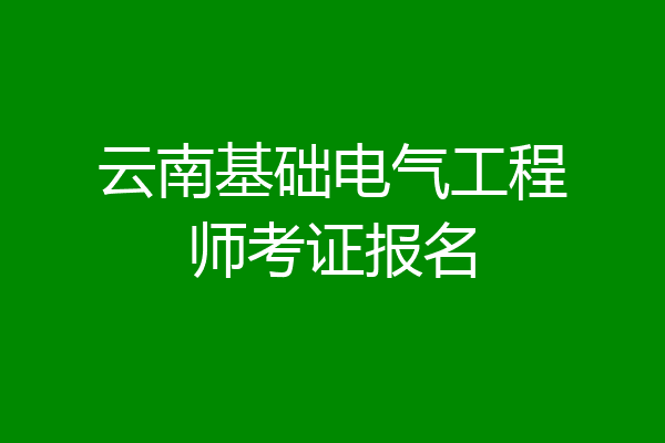 云南基础电气工程师考证报名
