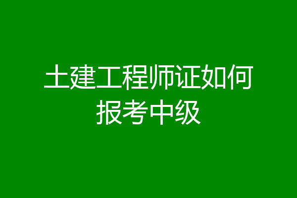 土建工程师证如何报考中级