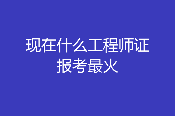 现在什么工程师证报考最火