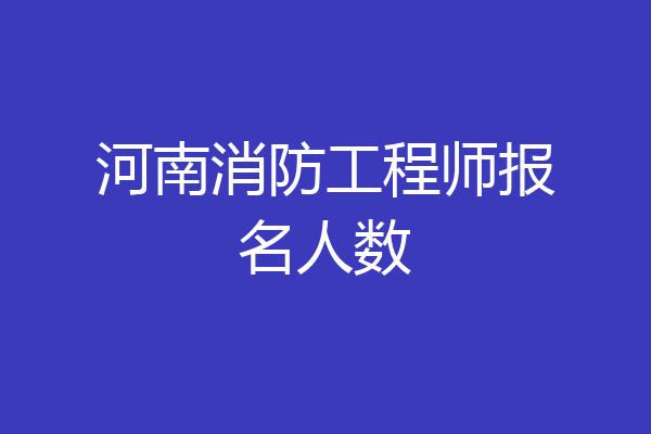 河南消防工程师报名人数