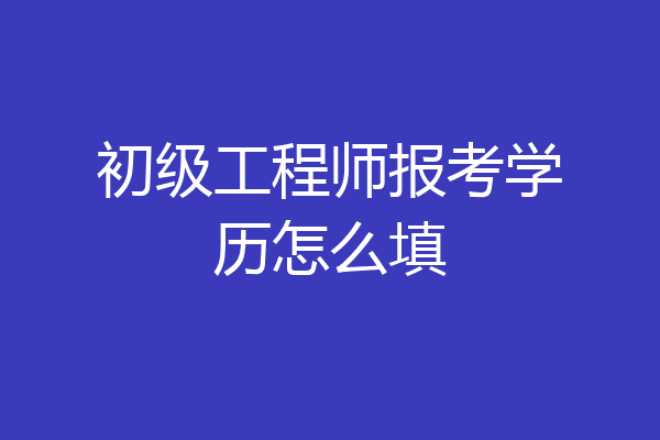 初级工程师报考学历怎么填