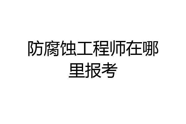 防腐蚀工程师在哪里报考