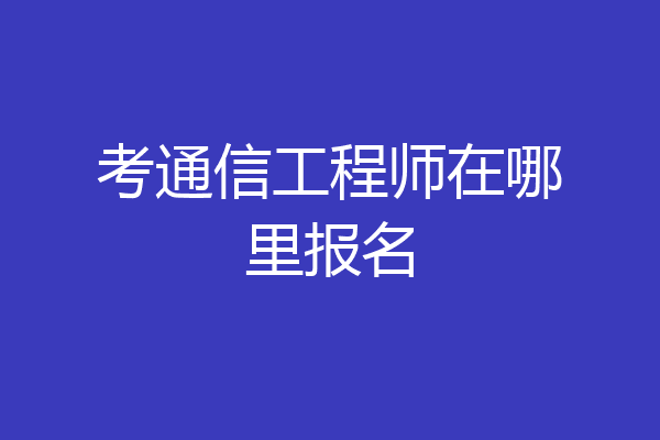 考通信工程师在哪里报名
