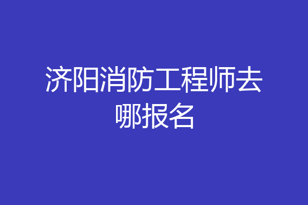 济阳消防工程师去哪报名
