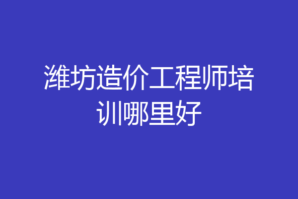 潍坊造价工程师培训哪里好