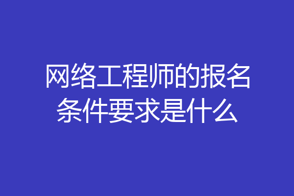 网络工程师的报名条件要求是什么