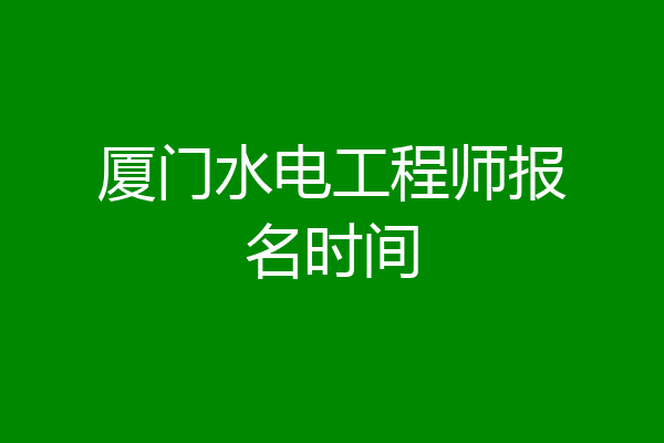 厦门水电工程师报名时间