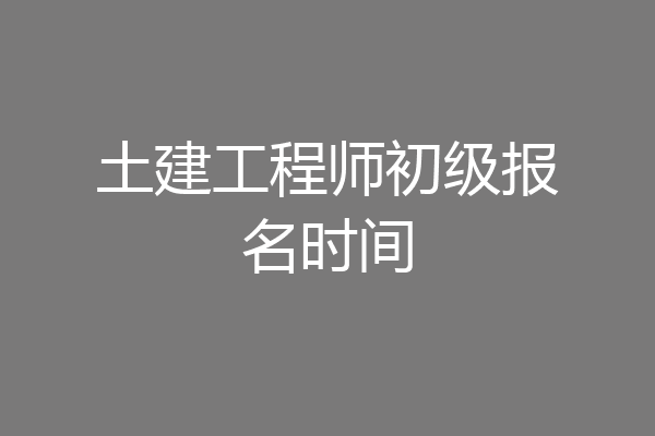 土建工程师初级报名时间