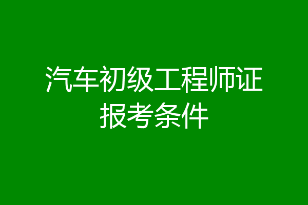 汽车初级工程师证报考条件