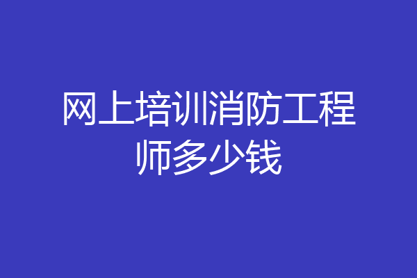 网上培训消防工程师多少钱