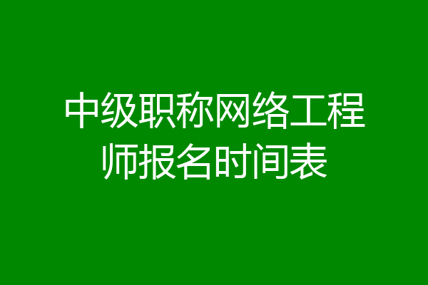 中级职称网络工程师报名时间表