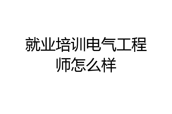 就业培训电气工程师怎么样