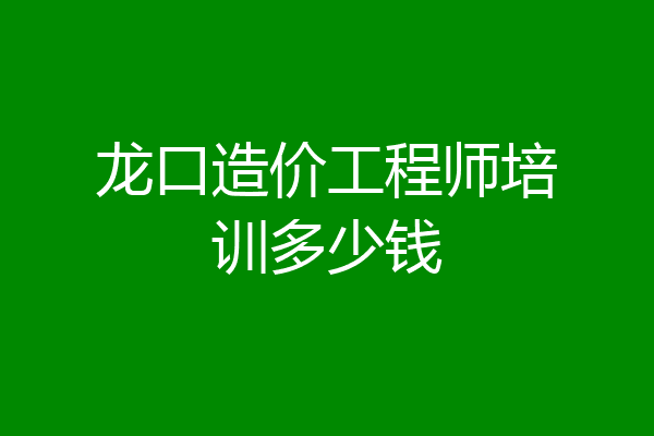 龙口造价工程师培训多少钱