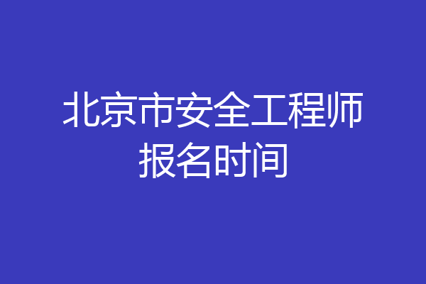 北京市安全工程师报名时间