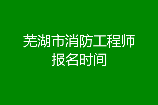 芜湖市消防工程师报名时间
