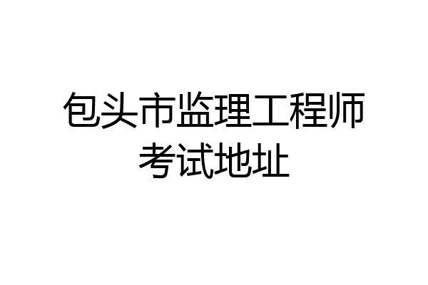 包头市监理工程师考试地址