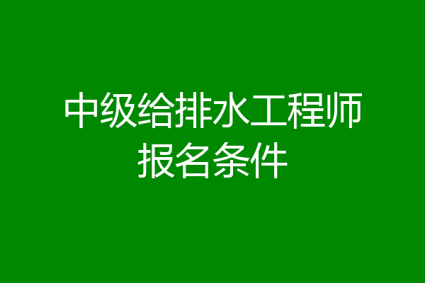 中级给排水工程师报名条件